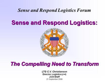 1 Sense and Respond Logistics Forum Sense and Respond Logistics: The Compelling Need to Transform LTG C.V. Christianson Director, Logistics (J-4) Joint.