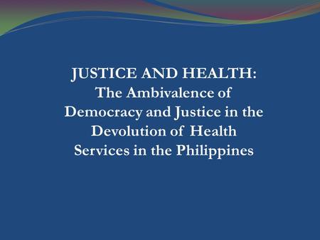 JUSTICE AND HEALTH: The Ambivalence of Democracy and Justice in the Devolution of Health Services in the Philippines.