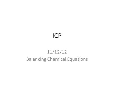 ICP 11/12/12 Balancing Chemical Equations. Warmup For 1-4, count how many of each element are in the following: 1)H 2 O 2)Ca(NO 3 ) 2 3)2H 2 O 4)2Ca(OH)