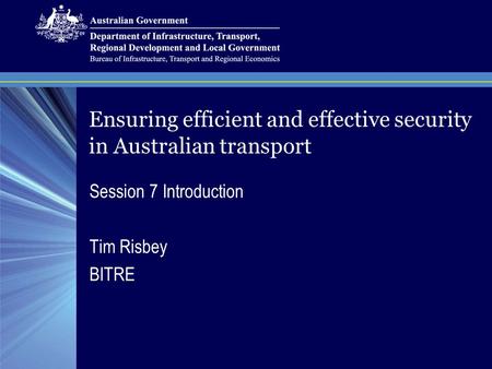 Ensuring efficient and effective security in Australian transport Session 7 Introduction Tim Risbey BITRE.