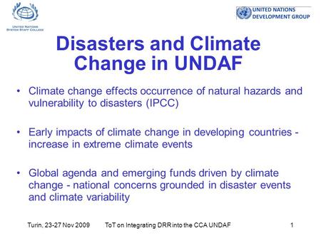 Turin, 23-27 Nov 2009ToT on Integrating DRR into the CCA UNDAF1 Disasters and Climate Change in UNDAF Climate change effects occurrence of natural hazards.