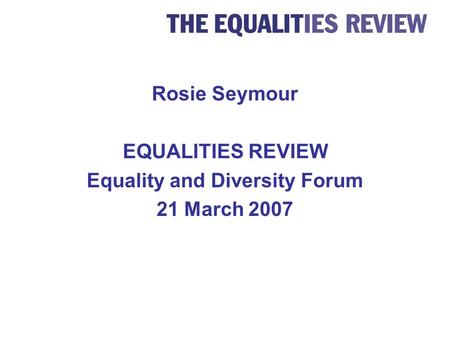 Rosie Seymour EQUALITIES REVIEW Equality and Diversity Forum 21 March 2007.