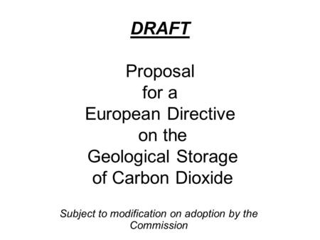 DRAFT Proposal for a European Directive on the Geological Storage of Carbon Dioxide Subject to modification on adoption by the Commission.