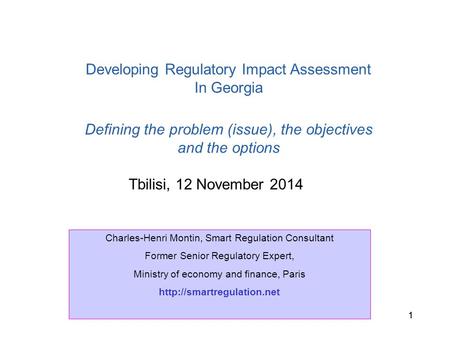 C.H. Montin, Tbilisi, 12 November 2014 11 Tbilisi, 12 November 2014 Developing Regulatory Impact Assessment In Georgia Defining the problem (issue), the.