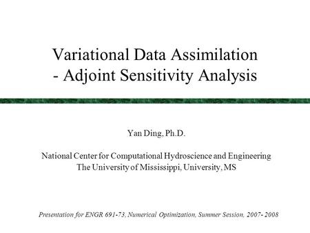 Variational Data Assimilation - Adjoint Sensitivity Analysis Yan Ding, Ph.D. National Center for Computational Hydroscience and Engineering The University.