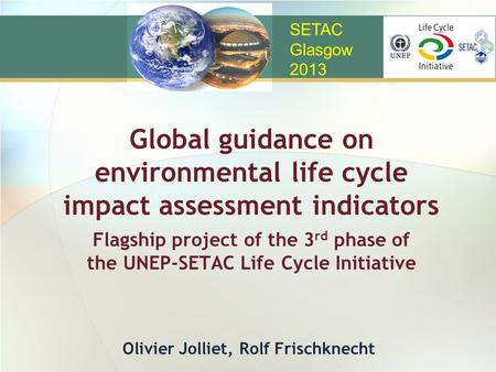 Global guidance on environmental life cycle impact assessment indicators Flagship project of the 3 rd phase of the UNEP-SETAC Life Cycle Initiative Olivier.