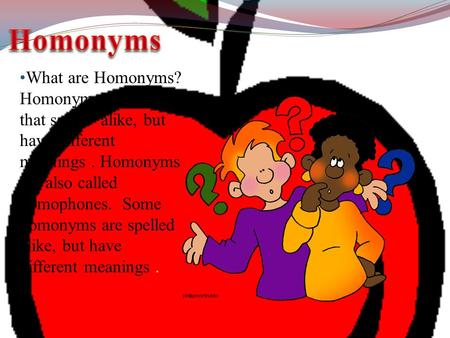 Homonyms What are Homonyms? Homonyms are words that sound alike, but have different meanings . Homonyms are also called homophones. Some homonyms are.