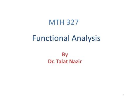 1 By Dr. Talat Nazir Functional Analysis MTH 327.