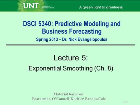 Slide 1 DSCI 5340: Predictive Modeling and Business Forecasting Spring 2013 – Dr. Nick Evangelopoulos Lecture 5: Exponential Smoothing (Ch. 8) Material.