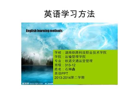 英语学习方法 学校：湖南铁路科技职业技术学院 学院：运输管理学院 专业：铁道交通运营管理 班级： 313-12 姓名：石琳鑫 英语 PPT 2013-2014 第二学期 English learning methods.