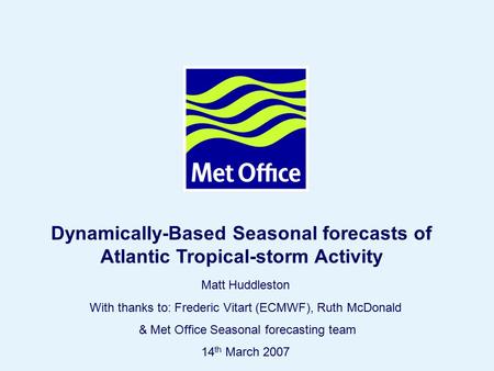 Page 1© Crown copyright 2006 Matt Huddleston With thanks to: Frederic Vitart (ECMWF), Ruth McDonald & Met Office Seasonal forecasting team 14 th March.