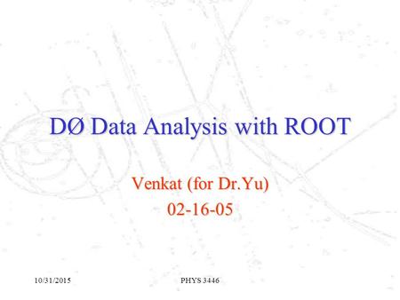 10/31/2015PHYS 3446 DØ Data Analysis with ROOT Venkat (for Dr.Yu) 02-16-05.