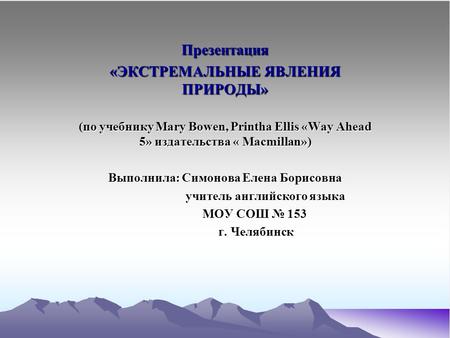 Презентация «ЭКСТРЕМАЛЬНЫЕ ЯВЛЕНИЯ ПРИРОДЫ» (по учебнику Mary Bowen, Printha Ellis «Way Ahead 5» издательства « Macmillan») Выполнила: Симонова Елена Борисовна.