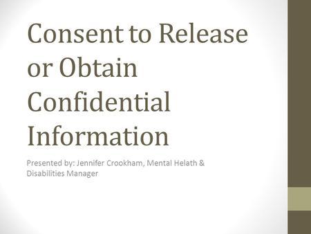 Consent to Release or Obtain Confidential Information Presented by: Jennifer Crookham, Mental Helath & Disabilities Manager.