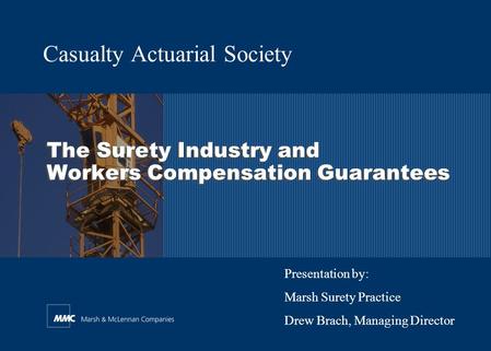 The Surety Industry and Workers Compensation Guarantees Casualty Actuarial Society Presentation by: Marsh Surety Practice Drew Brach, Managing Director.