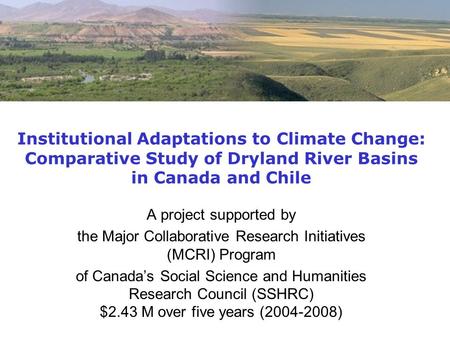 Institutional Adaptations to Climate Change: Comparative Study of Dryland River Basins in Canada and Chile A project supported by the Major Collaborative.