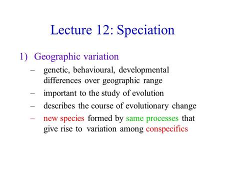 Lecture 12: Speciation 1)Geographic variation –genetic, behavioural, developmental differences over geographic range –important to the study of evolution.