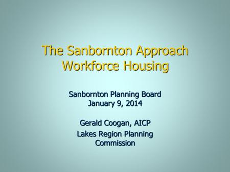 The Sanbornton Approach Workforce Housing Gerald Coogan, AICP Lakes Region Planning Commission Sanbornton Planning Board January 9, 2014.