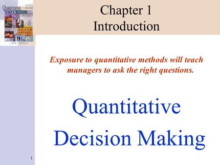 1 Chapter 1 Introduction Exposure to quantitative methods will teach managers to ask the right questions. Quantitative Decision Making.