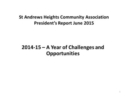 St Andrews Heights Community Association President’s Report June 2015 2014-15 – A Year of Challenges and Opportunities 1.