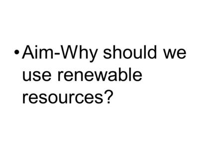 Aim-Why should we use renewable resources?