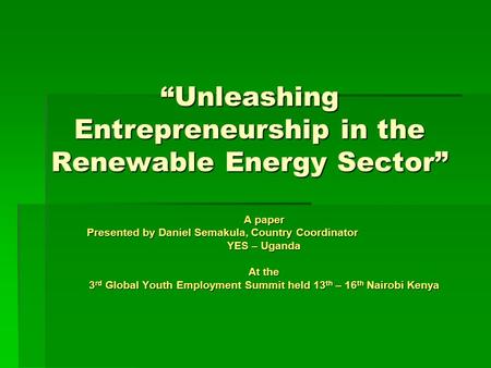 “Unleashing Entrepreneurship in the Renewable Energy Sector” A paper Presented by Daniel Semakula, Country Coordinator YES – Uganda At the 3 rd Global.