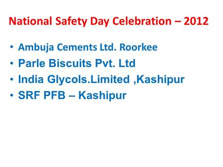 National Safety Day Celebration – 2012 Ambuja Cements Ltd. Roorkee Parle Biscuits Pvt. Ltd India Glycols.Limited,Kashipur SRF PFB – Kashipur.