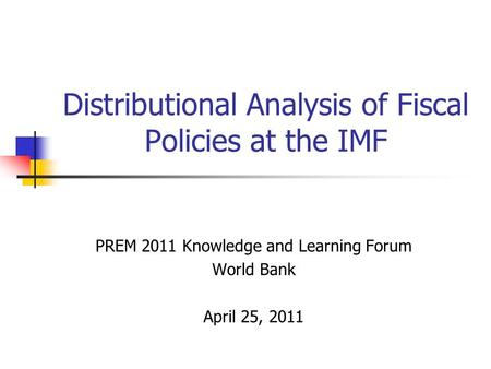 Distributional Analysis of Fiscal Policies at the IMF PREM 2011 Knowledge and Learning Forum World Bank April 25, 2011.