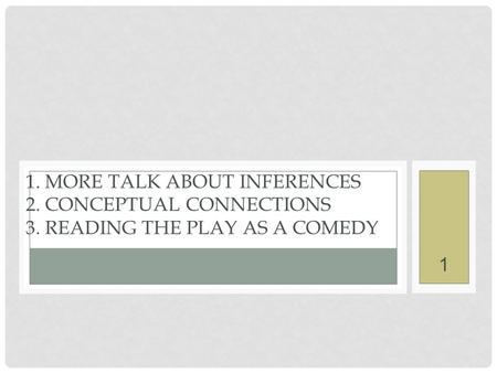 1. MORE TALK ABOUT INFERENCES 2. CONCEPTUAL CONNECTIONS 3. READING THE PLAY AS A COMEDY 1.