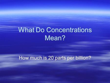 What Do Concentrations Mean? How much is 20 parts per billion?