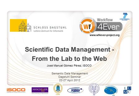 Scientific Data Management - From the Lab to the Web Semantic Data Management Dagstuhl Seminar 22-27 April 2012 José Manuel Gómez Pérez, iSOCO www.wf4ever-project.org.