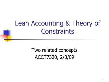 Lean Accounting & Theory of Constraints Two related concepts ACCT7320, 2/3/09 1.