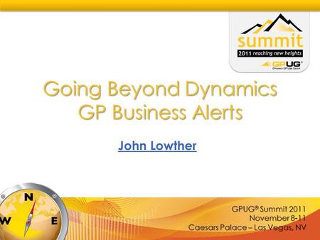 GPUG ® Summit 2011 November 8-11 Caesars Palace – Las Vegas, NV Going Beyond Dynamics GP Business Alerts John Lowther.