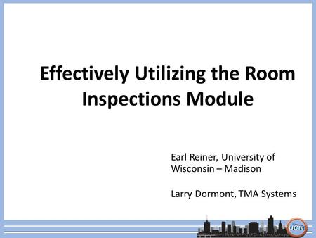 Effectively Utilizing the Room Inspections Module Earl Reiner, University of Wisconsin – Madison Larry Dormont, TMA Systems.