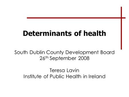 Determinants of health South Dublin County Development Board 26 th September 2008 Teresa Lavin Institute of Public Health in Ireland.