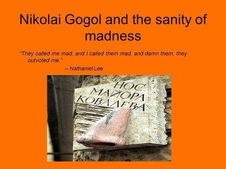 Nikolai Gogol and the sanity of madness “They called me mad, and I called them mad, and damn them, they outvoted me.” -- Nathaniel Lee.