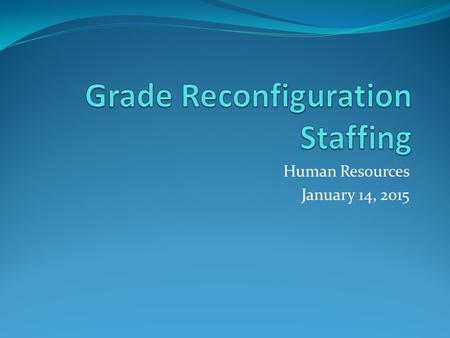 Human Resources January 14, 2015. Grade Level Reconfiguration is a two Step Process Step 1 Grade Level Reconfiguration Transfers Step 2 Regular Staffing.