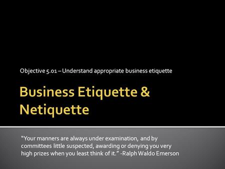 Objective 5.01 – Understand appropriate business etiquette “Your manners are always under examination, and by committees little suspected, awarding or.