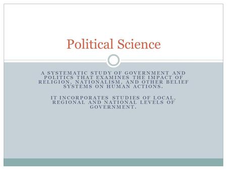 A SYSTEMATIC STUDY OF GOVERNMENT AND POLITICS THAT EXAMINES THE IMPACT OF RELIGION, NATIONALISM, AND OTHER BELIEF SYSTEMS ON HUMAN ACTIONS. IT INCORPORATES.