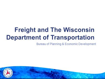 Bureau of Planning & Economic Development.  WisDOT and freight: responsibilities and plans  Freight Advisory Committee  State Freight Plan 2.