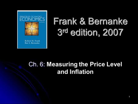 1 Frank & Bernanke 3 rd edition, 2007 Ch. 6: Ch. 6: Measuring the Price Level and Inflation.