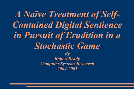 A Naïve Treatment of Self- Contained Digital Sentience in Pursuit of Erudition in a Stochastic Game By Robert Brady Computer Systems Research 2004-2005.