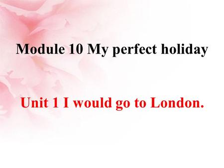 Module 10 My perfect holiday Unit 1 I would go to London.