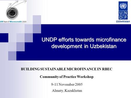 UNDP efforts towards microfinance development in Uzbekistan 9-11 November 2005 Almaty, Kazakhstan BUILDING SUSTAINABLE MICROFINANCE IN RBEC Community of.