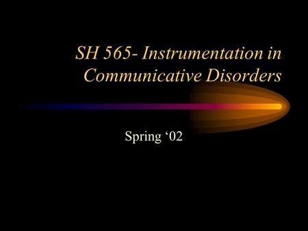 SH 565- Instrumentation in Communicative Disorders Spring ‘02.