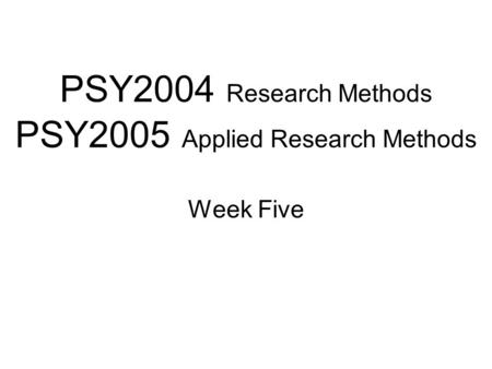 PSY2004 Research Methods PSY2005 Applied Research Methods Week Five.