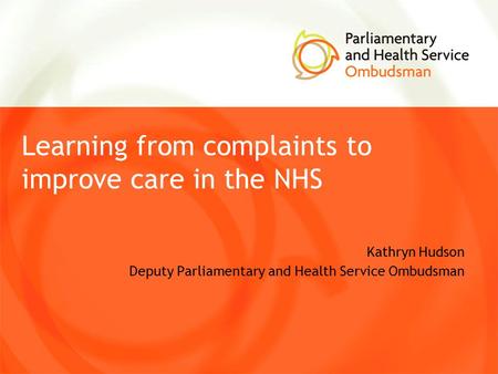 Learning from complaints to improve care in the NHS Kathryn Hudson Deputy Parliamentary and Health Service Ombudsman.