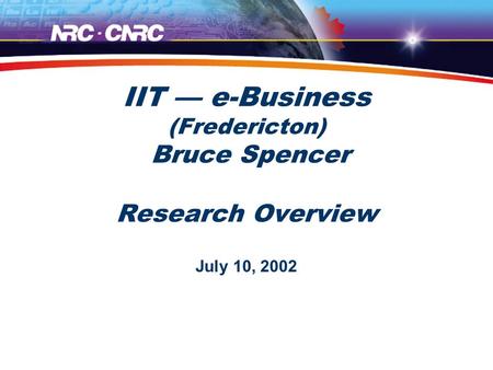 IIT — e-Business (Fredericton) Bruce Spencer Research Overview July 10, 2002.