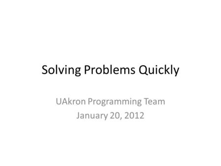 Solving Problems Quickly UAkron Programming Team January 20, 2012.