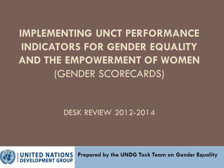 IMPLEMENTING UNCT PERFORMANCE INDICATORS FOR GENDER EQUALITY AND THE EMPOWERMENT OF WOMEN (GENDER SCORECARDS) DESK REVIEW 2012-2014 Prepared by the UNDG.